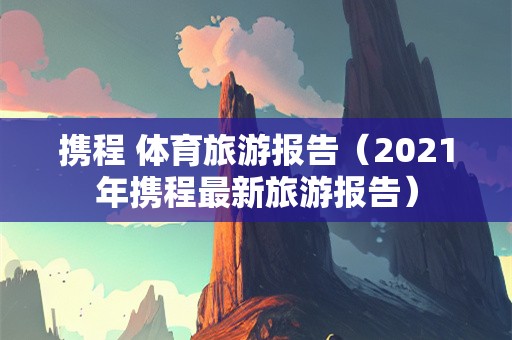 携程 体育旅游报告（2021年携程最新旅游报告）-第1张图片-自驾游网